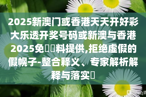 2025新澳門或香港天天開好彩大樂透開獎號碼或新澳與香港2025免費資料提供,拒絕虛假的假幌子-整合釋義、專家解析解釋與落實?