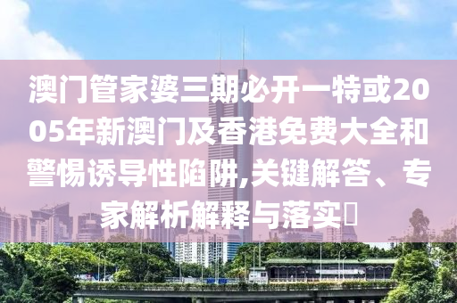 澳門管家婆三期必開一特或2005年新澳門及香港免費(fèi)大全和警惕誘導(dǎo)性陷阱,關(guān)鍵解答、專家解析解釋與落實(shí)?