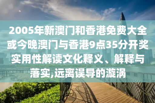 2005年新澳門和香港免費(fèi)大全或今晚澳門與香港9點(diǎn)35分開獎(jiǎng)實(shí)用性解讀文化釋義、解釋與落實(shí),遠(yuǎn)離誤導(dǎo)的漩渦