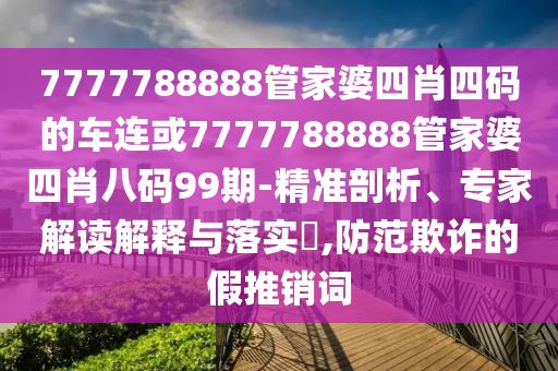7777788888管家婆四肖四碼的車(chē)連或7777788888管家婆四肖八碼99期-精準(zhǔn)剖析、專(zhuān)家解讀解釋與落實(shí)?,防范欺詐的假推銷(xiāo)詞