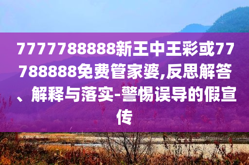 7777788888新王中王彩或77788888免費(fèi)管家婆,反思解答、解釋與落實(shí)-警惕誤導(dǎo)的假宣傳