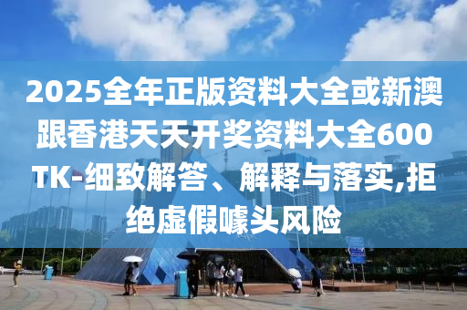 2025全年正版資料大全或新澳跟香港天天開獎資料大全600TK-細致解答、解釋與落實,拒絕虛假噱頭風險