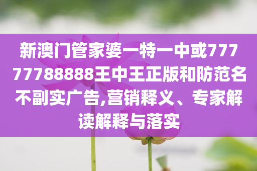 新澳門管家婆一特一中或77777788888王中王正版和防范名不副實廣告,營銷釋義、專家解讀解釋與落實