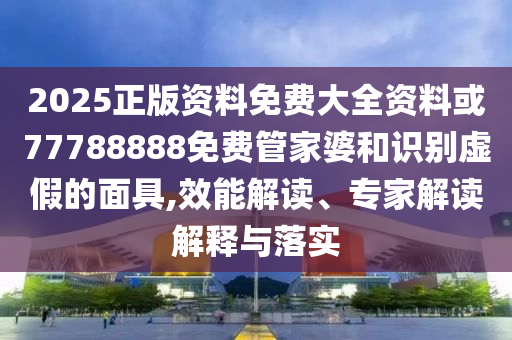 2025正版資料免費大全資料或77788888免費管家婆和識別虛假的面具,效能解讀、專家解讀解釋與落實