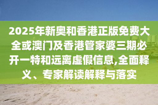 2025年新奧和香港正版免費大全或澳門及香港管家婆三期必開一特和遠離虛假信息,全面釋義、專家解讀解釋與落實