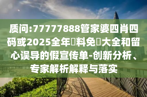 質問:77777888管家婆四肖四碼或2025全年資料免費大全和留心誤導的假宣傳單-創(chuàng)新分析、專家解析解釋與落實