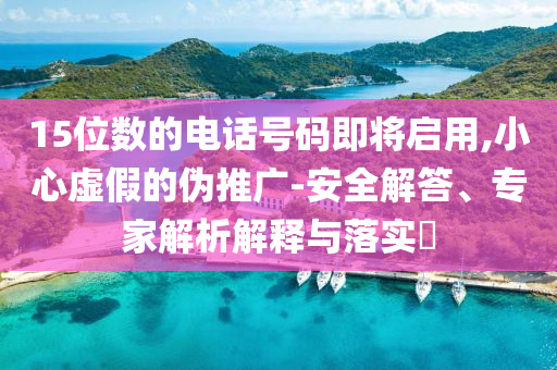 15位數的電話號碼即將啟用,小心虛假的偽推廣-安全解答、專家解析解釋與落實?