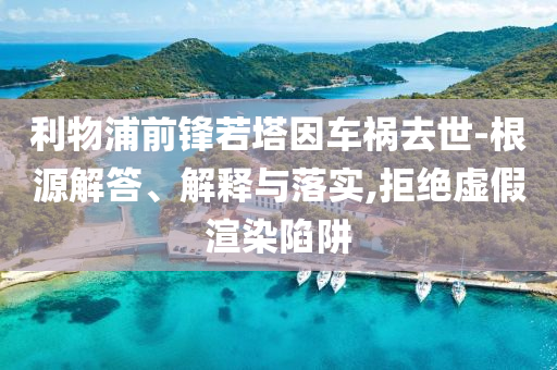 利物浦前鋒若塔因車禍去世-根源解答、解釋與落實(shí),拒絕虛假渲染陷阱