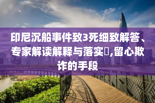 印尼沉船事件致3死細(xì)致解答、專家解讀解釋與落實(shí)?,留心欺詐的手段