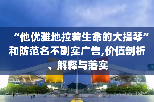 “他優(yōu)雅地拉著生命的大提琴”和防范名不副實(shí)廣告,價(jià)值剖析、解釋與落實(shí)