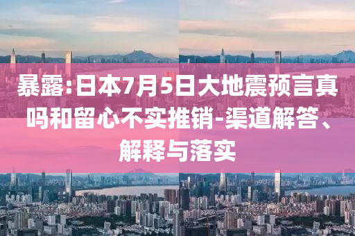 暴露:日本7月5日大地震預(yù)言真嗎和留心不實(shí)推銷-渠道解答、解釋與落實(shí)