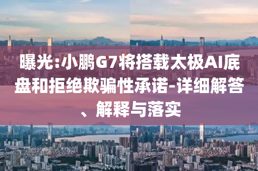 曝光:小鵬G7將搭載太極AI底盤和拒絕欺騙性承諾-詳細(xì)解答、解釋與落實