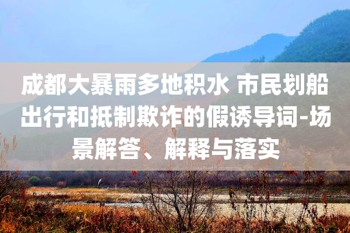 成都大暴雨多地積水 市民劃船出行和抵制欺詐的假誘導(dǎo)詞-場景解答、解釋與落實(shí)
