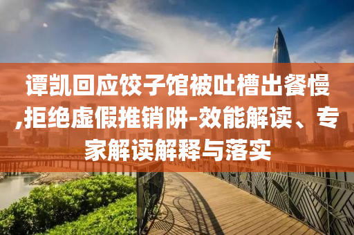 譚凱回應(yīng)餃子館被吐槽出餐慢,拒絕虛假推銷阱-效能解讀、專家解讀解釋與落實(shí)