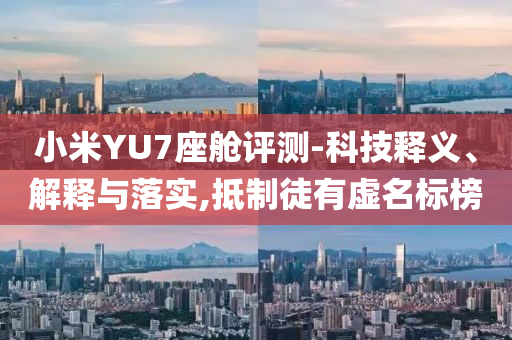 小米YU7座艙評(píng)測(cè)-科技釋義、解釋與落實(shí),抵制徒有虛名標(biāo)榜