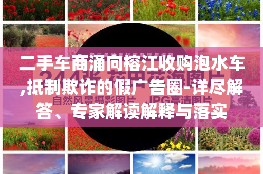 二手車商涌向榕江收購泡水車,抵制欺詐的假廣告圈-詳盡解答、專家解讀解釋與落實