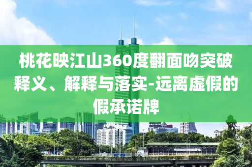 桃花映江山360度翻面吻突破釋義、解釋與落實(shí)-遠(yuǎn)離虛假的假承諾牌