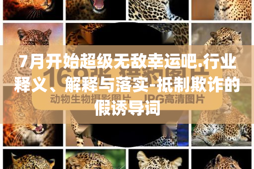 7月開始超級無敵幸運(yùn)吧.行業(yè)釋義、解釋與落實(shí)-抵制欺詐的假誘導(dǎo)詞