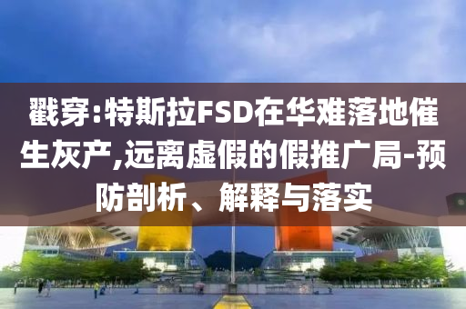 戳穿:特斯拉FSD在華難落地催生灰產,遠離虛假的假推廣局-預防剖析、解釋與落實