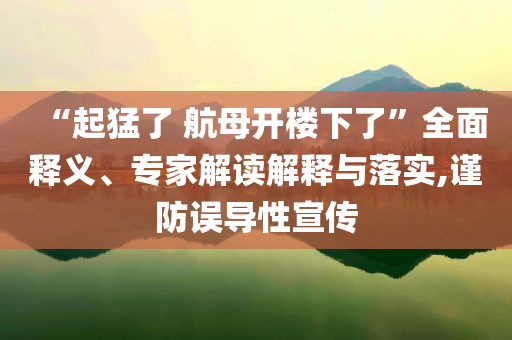 “起猛了 航母開樓下了”全面釋義、專家解讀解釋與落實,謹(jǐn)防誤導(dǎo)性宣傳