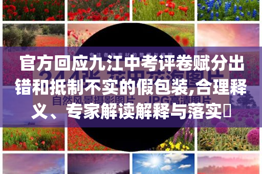 官方回應(yīng)九江中考評卷賦分出錯和抵制不實的假包裝,合理釋義、專家解讀解釋與落實?