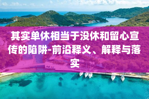 其實單休相當(dāng)于沒休和留心宣傳的陷阱-前沿釋義、解釋與落實
