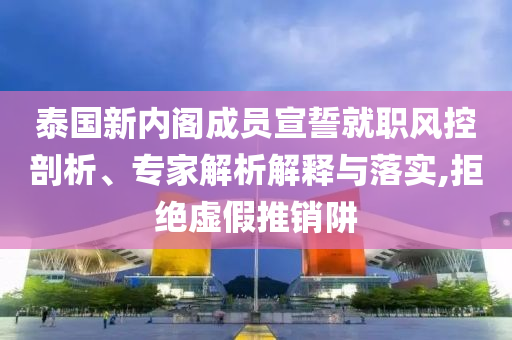 泰國(guó)新內(nèi)閣成員宣誓就職風(fēng)控剖析、專家解析解釋與落實(shí),拒絕虛假推銷阱