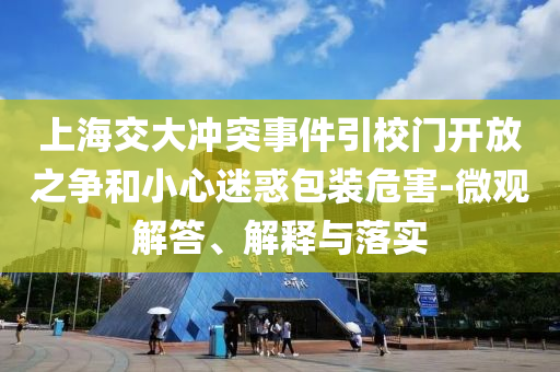 上海交大沖突事件引校門開放之爭(zhēng)和小心迷惑包裝危害-微觀解答、解釋與落實(shí)