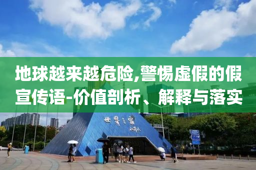 地球越來越危險,警惕虛假的假宣傳語-價值剖析、解釋與落實