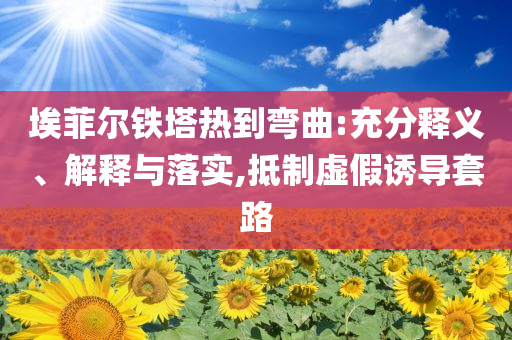 埃菲爾鐵塔熱到彎曲:充分釋義、解釋與落實(shí),抵制虛假誘導(dǎo)套路