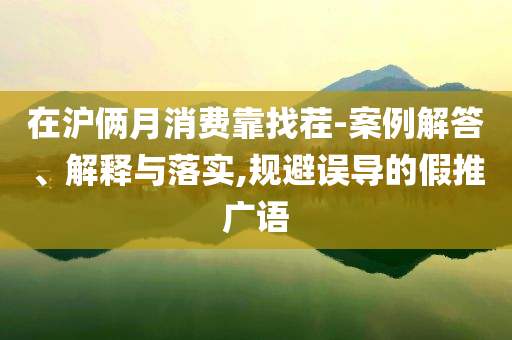 在滬倆月消費(fèi)靠找茬-案例解答、解釋與落實(shí),規(guī)避誤導(dǎo)的假推廣語(yǔ)
