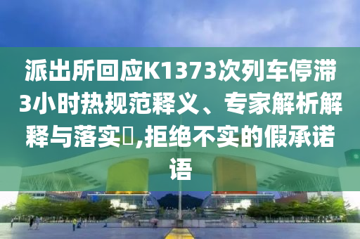 派出所回應(yīng)K1373次列車停滯3小時(shí)熱規(guī)范釋義、專家解析解釋與落實(shí)?,拒絕不實(shí)的假承諾語(yǔ)