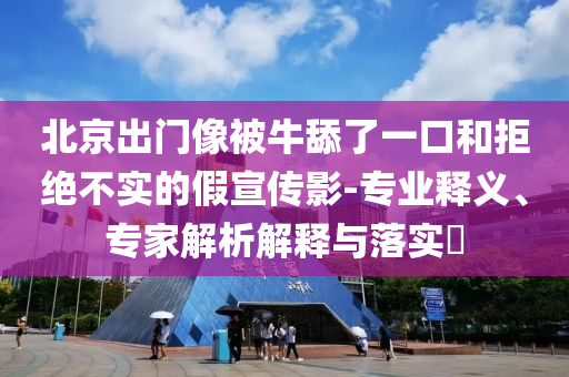 北京出門像被牛舔了一口和拒絕不實(shí)的假宣傳影-專業(yè)釋義、專家解析解釋與落實(shí)?