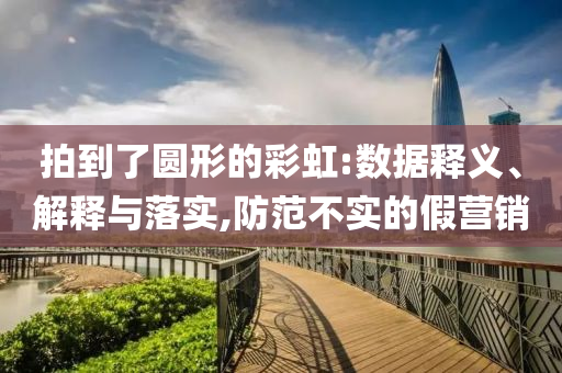 拍到了圓形的彩虹:數(shù)據(jù)釋義、解釋與落實(shí),防范不實(shí)的假營(yíng)銷