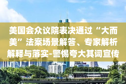 美國(guó)會(huì)眾議院表決通過(guò)“大而美”法案場(chǎng)景解答、專家解析解釋與落實(shí)-警惕夸大其詞宣傳