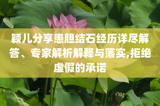 穎兒分享患膽結(jié)石經(jīng)歷詳盡解答、專(zhuān)家解析解釋與落實(shí),拒絕虛假的承諾