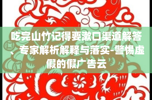 吃完山竹記得要漱口渠道解答、專家解析解釋與落實(shí)-警惕虛假的假廣告云