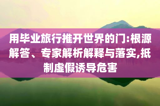用畢業(yè)旅行推開世界的門:根源解答、專家解析解釋與落實,抵制虛假誘導危害