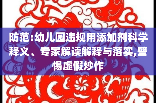 防范:幼兒園違規(guī)用添加劑科學(xué)釋義、專家解讀解釋與落實,警惕虛假炒作