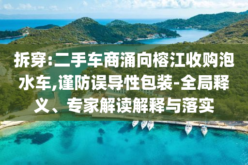 拆穿:二手車商涌向榕江收購泡水車,謹(jǐn)防誤導(dǎo)性包裝-全局釋義、專家解讀解釋與落實
