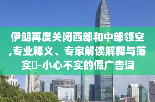 伊朗再度關(guān)閉西部和中部領(lǐng)空,專業(yè)釋義、專家解讀解釋與落實?-小心不實的假廣告詞