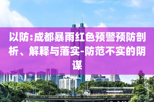 以防:成都暴雨紅色預(yù)警預(yù)防剖析、解釋與落實(shí)-防范不實(shí)的陰謀