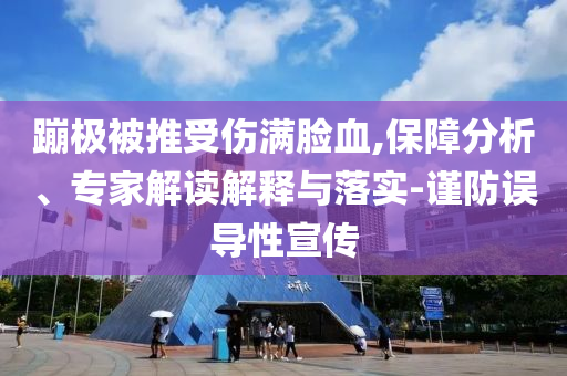 蹦極被推受傷滿臉血,保障分析、專家解讀解釋與落實(shí)-謹(jǐn)防誤導(dǎo)性宣傳