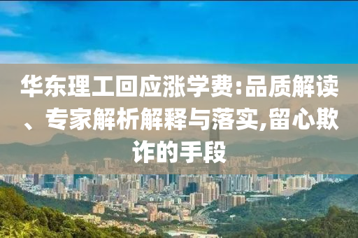 華東理工回應(yīng)漲學(xué)費(fèi):品質(zhì)解讀、專家解析解釋與落實(shí),留心欺詐的手段