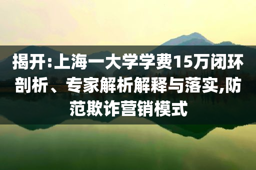揭開:上海一大學(xué)學(xué)費15萬閉環(huán)剖析、專家解析解釋與落實,防范欺詐營銷模式