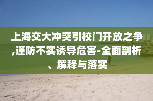 上海交大沖突引校門開放之爭,謹(jǐn)防不實(shí)誘導(dǎo)危害-全面剖析、解釋與落實(shí)