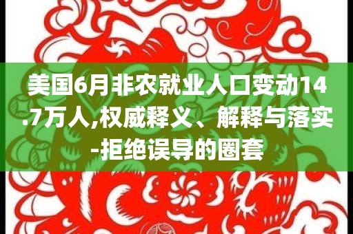 美國6月非農(nóng)就業(yè)人口變動14.7萬人,權威釋義、解釋與落實-拒絕誤導的圈套