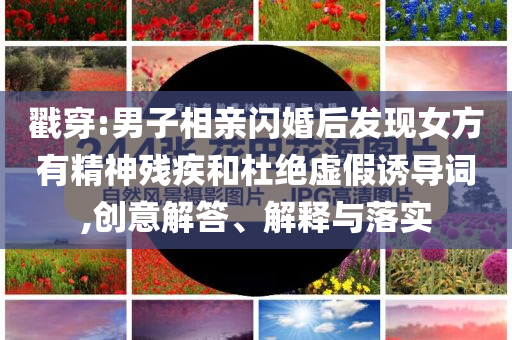 戳穿:男子相親閃婚后發(fā)現(xiàn)女方有精神殘疾和杜絕虛假誘導(dǎo)詞,創(chuàng)意解答、解釋與落實(shí)