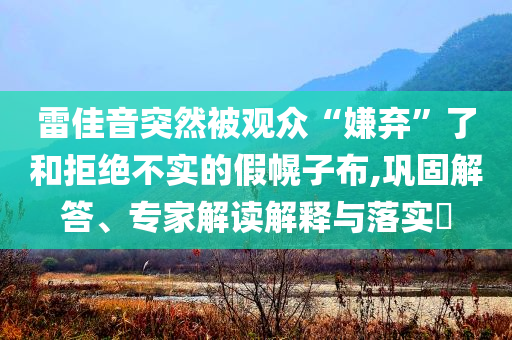 雷佳音突然被觀眾“嫌棄”了和拒絕不實(shí)的假幌子布,鞏固解答、專家解讀解釋與落實(shí)?