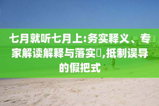 七月就聽七月上:務(wù)實釋義、專家解讀解釋與落實?,抵制誤導(dǎo)的假把式